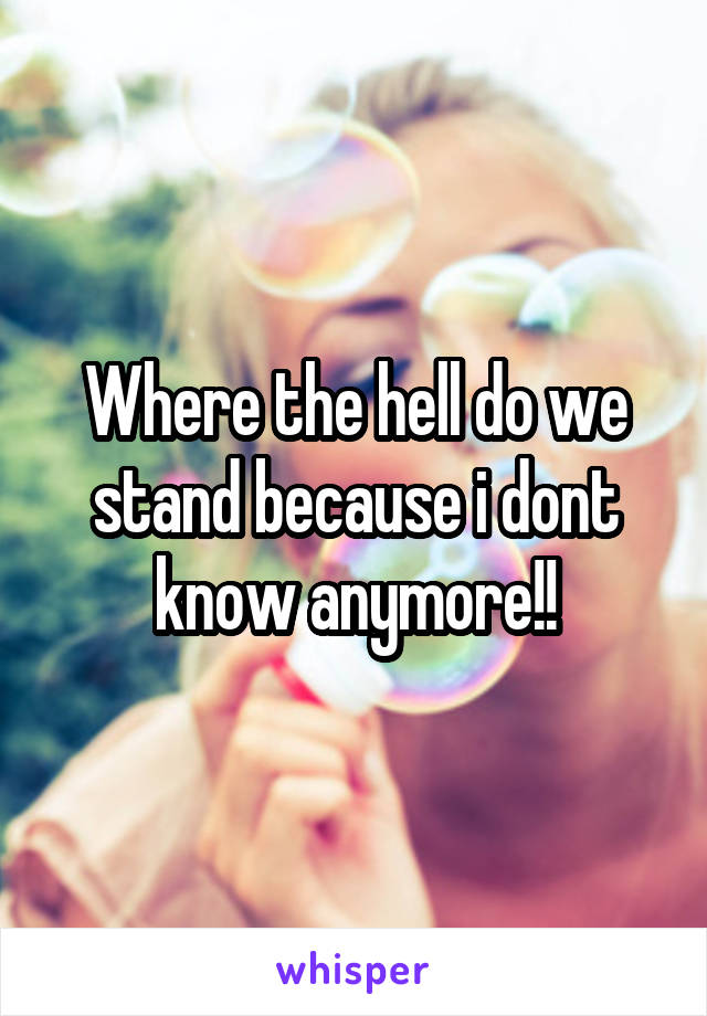 Where the hell do we stand because i dont know anymore!!