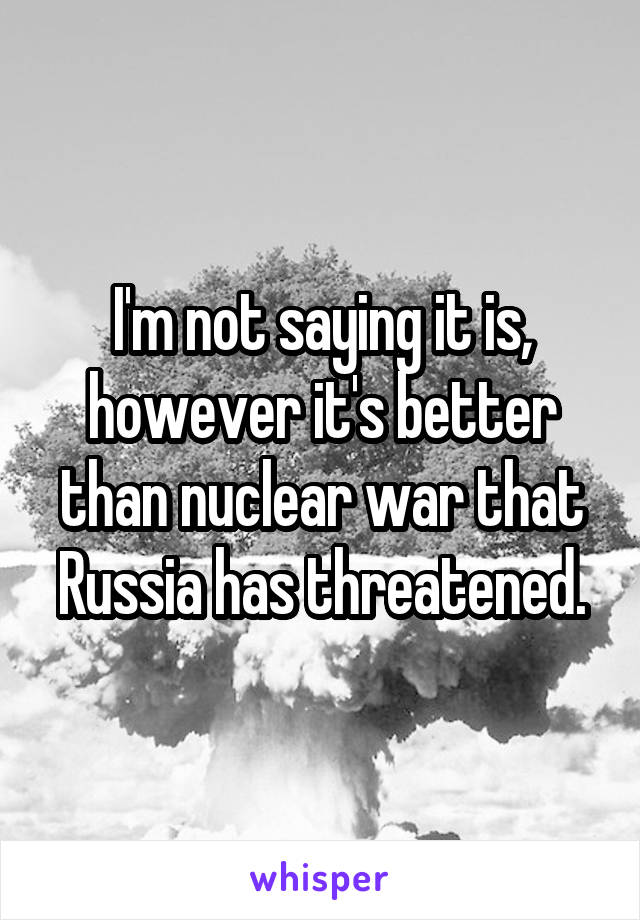 I'm not saying it is, however it's better than nuclear war that Russia has threatened.