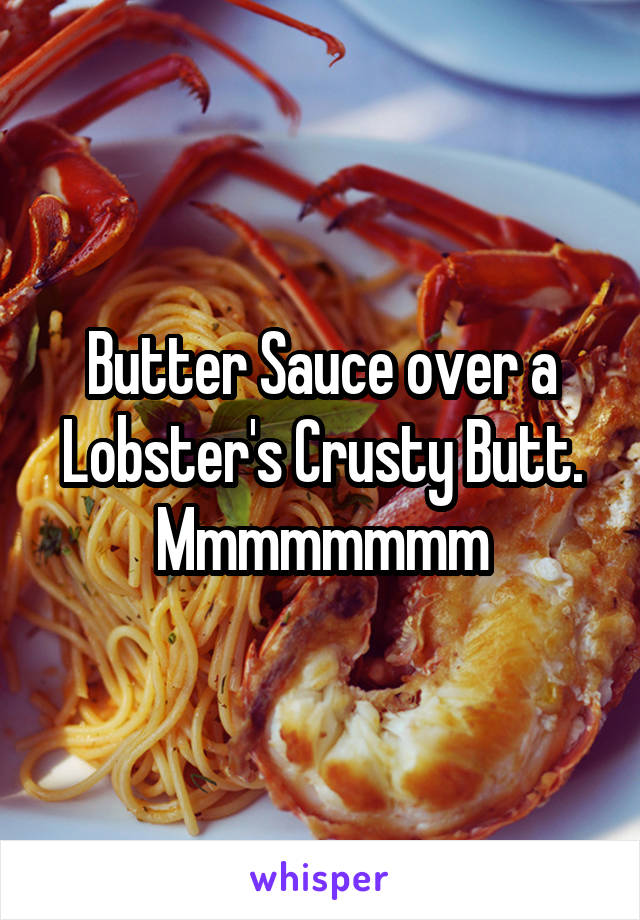Butter Sauce over a Lobster's Crusty Butt. Mmmmmmmm