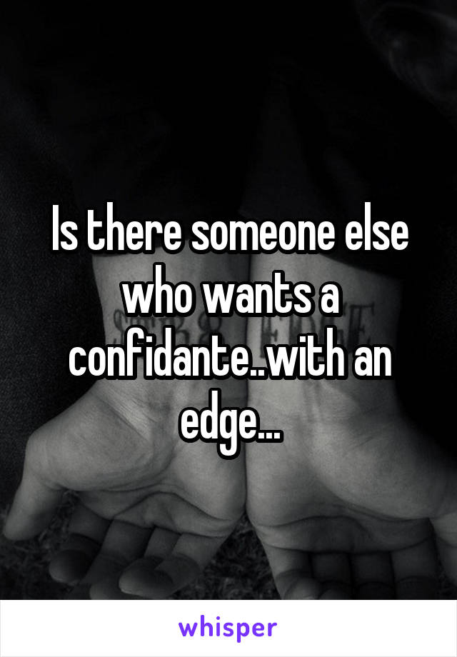 Is there someone else who wants a confidante..with an edge...