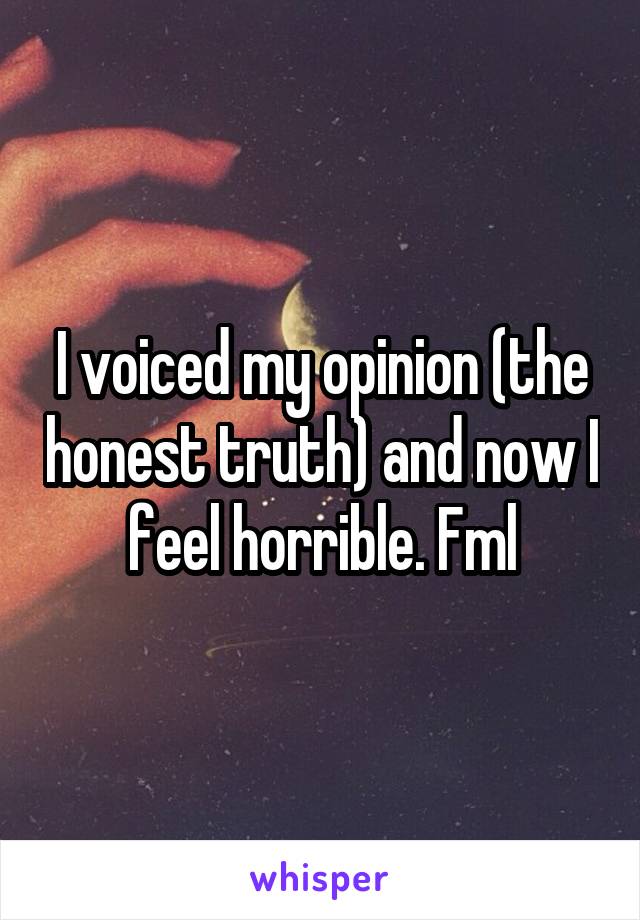 I voiced my opinion (the honest truth) and now I feel horrible. Fml
