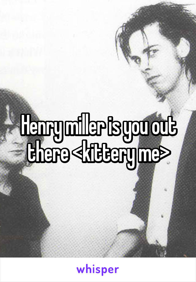 Henry miller is you out there <kittery me>