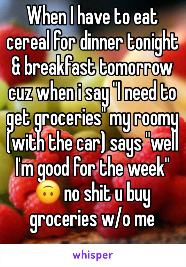 When I have to eat cereal for dinner tonight & breakfast tomorrow cuz when i say "I need to get groceries" my roomy (with the car) says "well I'm good for the week" 🙃 no shit u buy groceries w/o me 