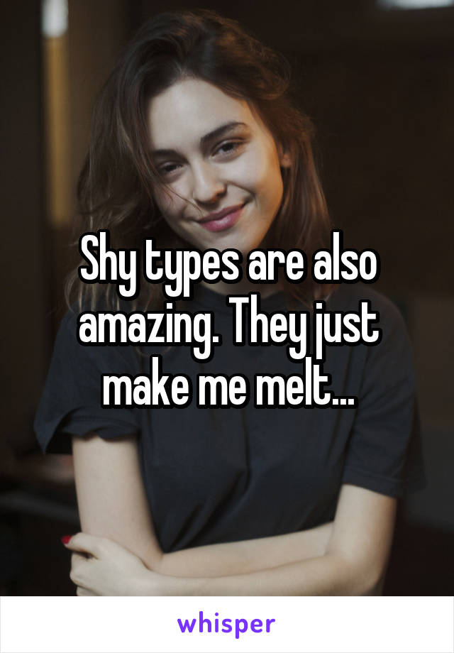 Shy types are also amazing. They just make me melt...