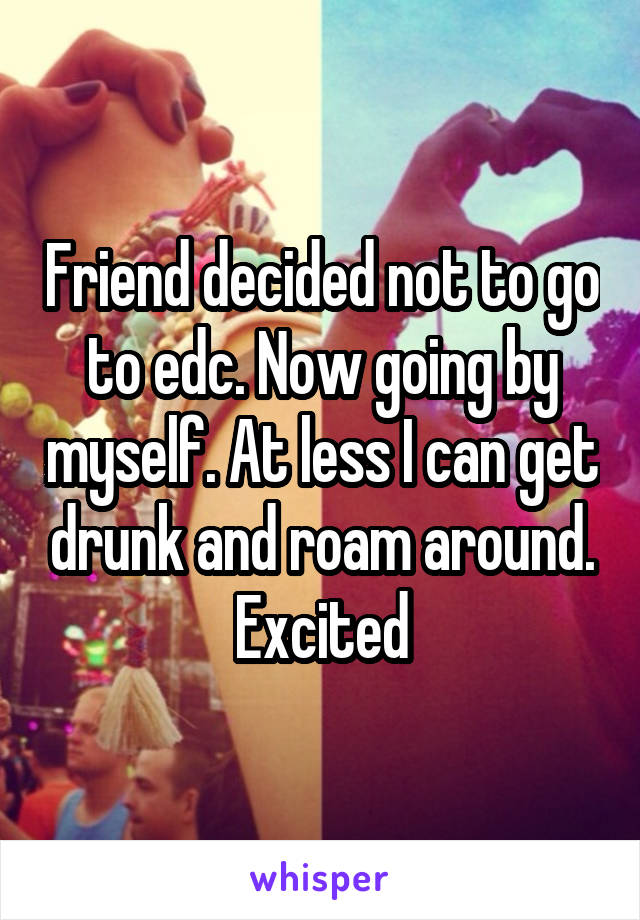 Friend decided not to go to edc. Now going by myself. At less I can get drunk and roam around. Excited