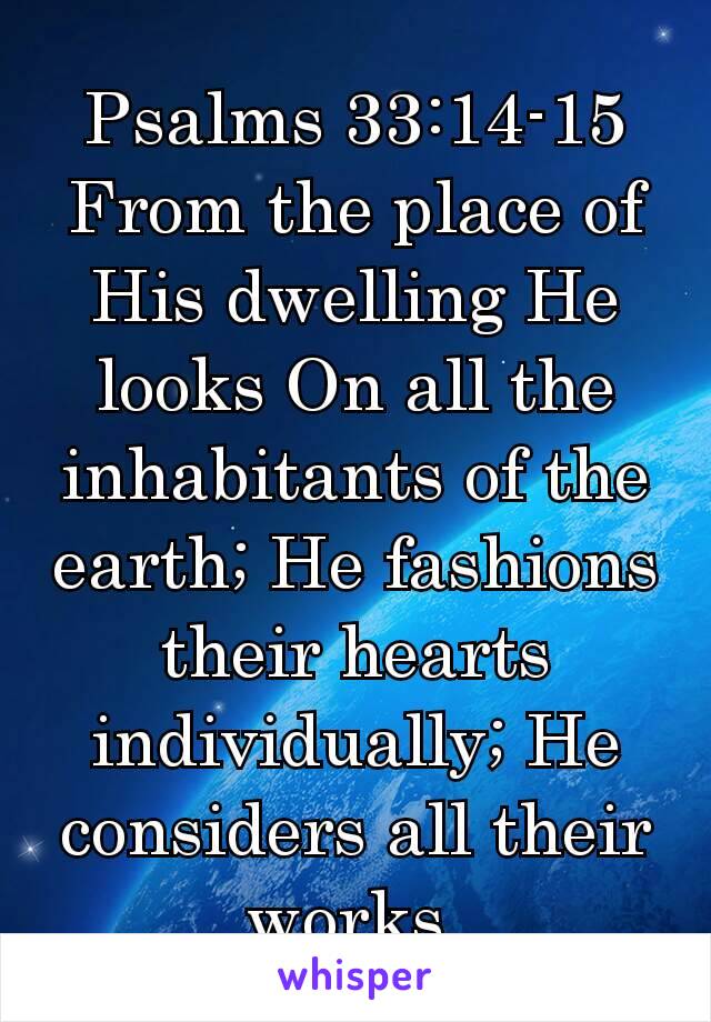 Psalms 33:14‭-‬15
From the place of His dwelling He looks On all the inhabitants of the earth; He fashions their hearts individually; He considers all their works.
