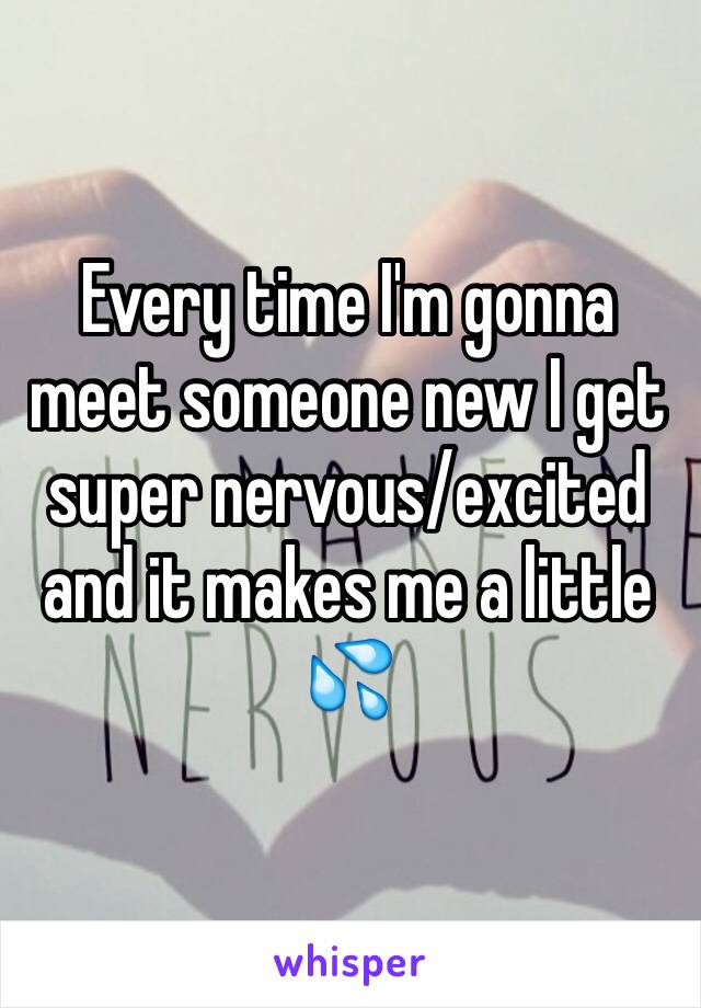 Every time I'm gonna meet someone new I get super nervous/excited and it makes me a little 💦