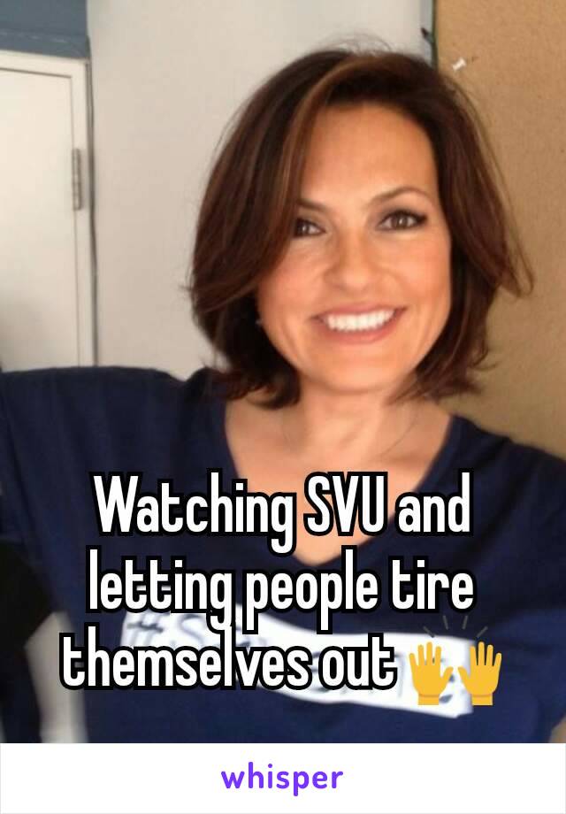Watching SVU and letting people tire themselves out 🙌