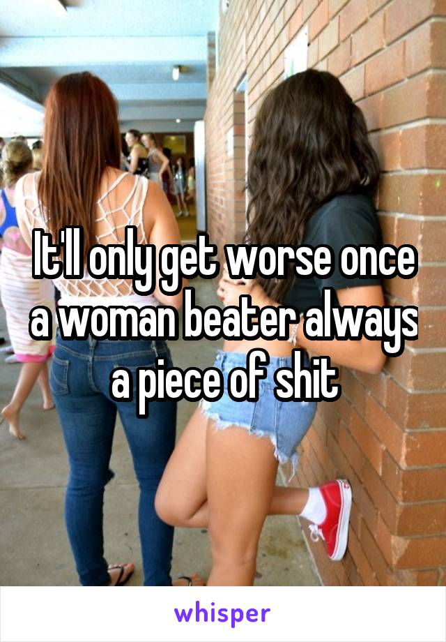 It'll only get worse once a woman beater always a piece of shit