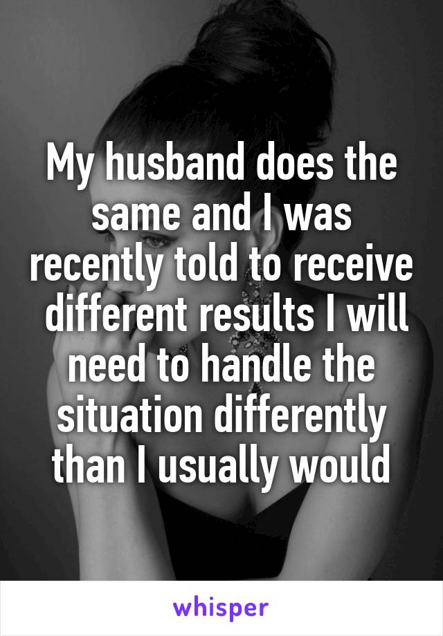 My husband does the same and I was recently told to receive  different results I will need to handle the situation differently than I usually would