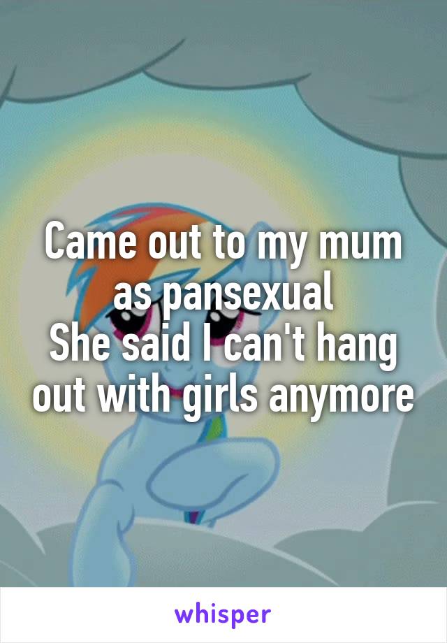Came out to my mum as pansexual
She said I can't hang out with girls anymore