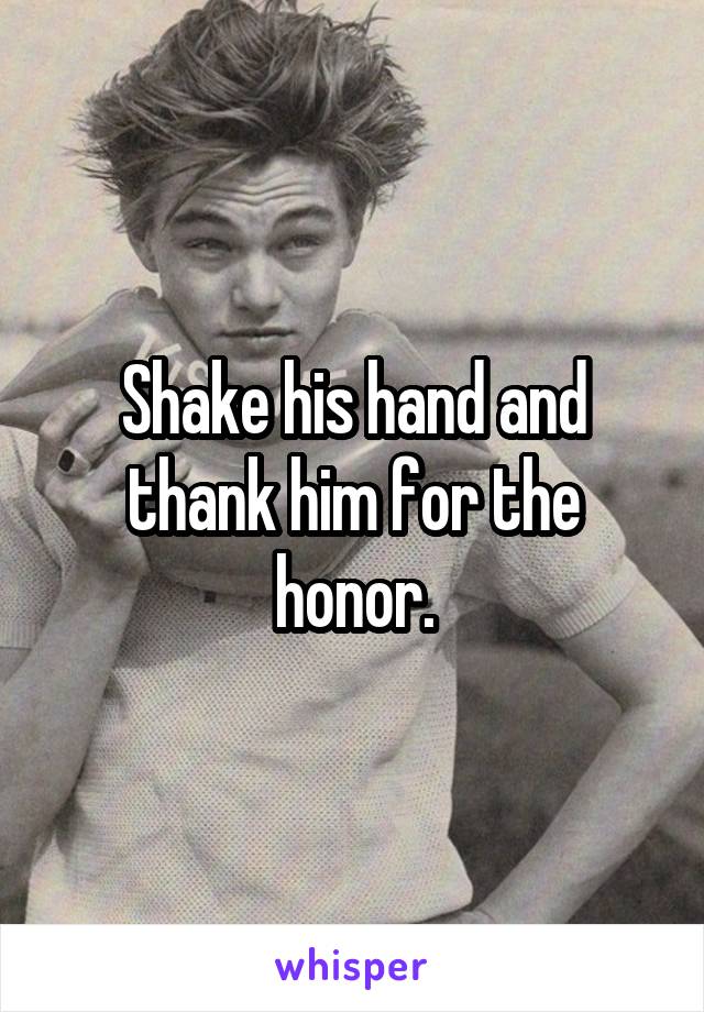 Shake his hand and thank him for the honor.