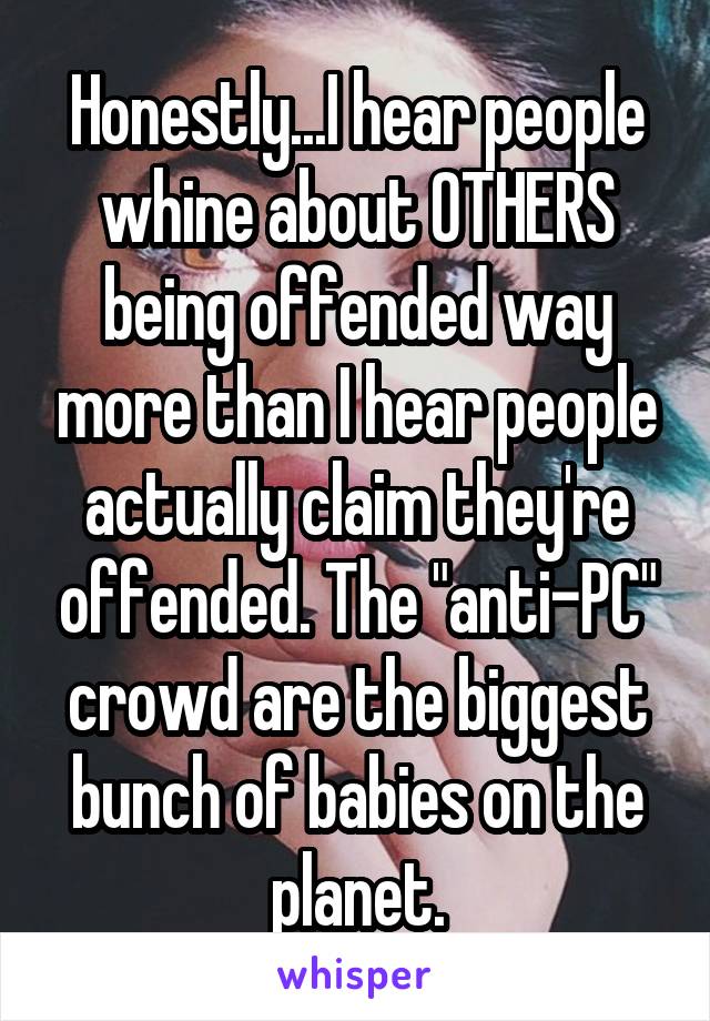 Honestly...I hear people whine about OTHERS being offended way more than I hear people actually claim they're offended. The "anti-PC" crowd are the biggest bunch of babies on the planet.