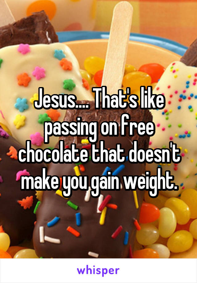 Jesus.... That's like passing on free chocolate that doesn't make you gain weight.