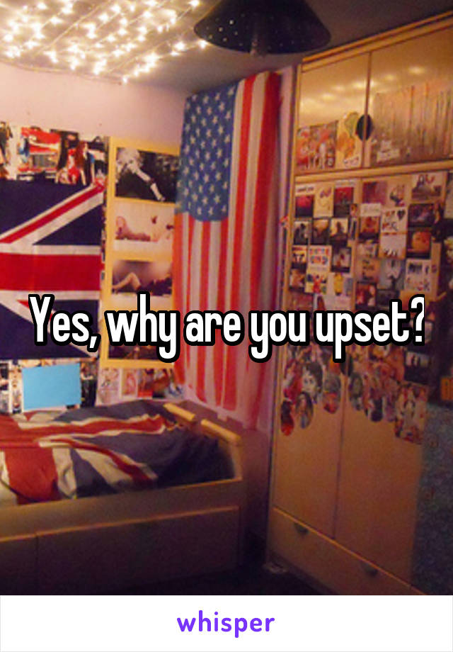 Yes, why are you upset?