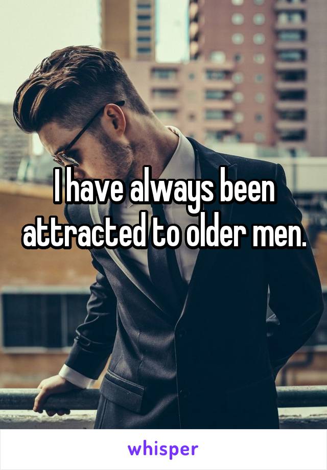 I have always been attracted to older men. 