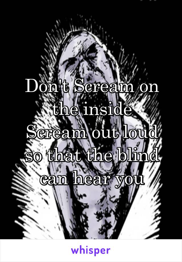 Don't Scream on the inside
Scream out loud so that the blind can hear you