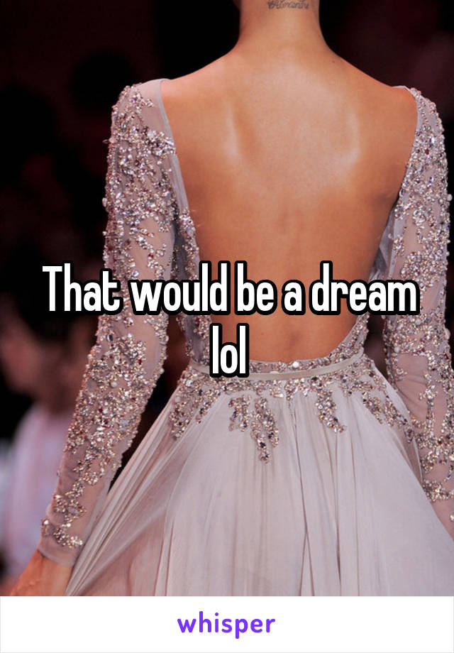 That would be a dream lol