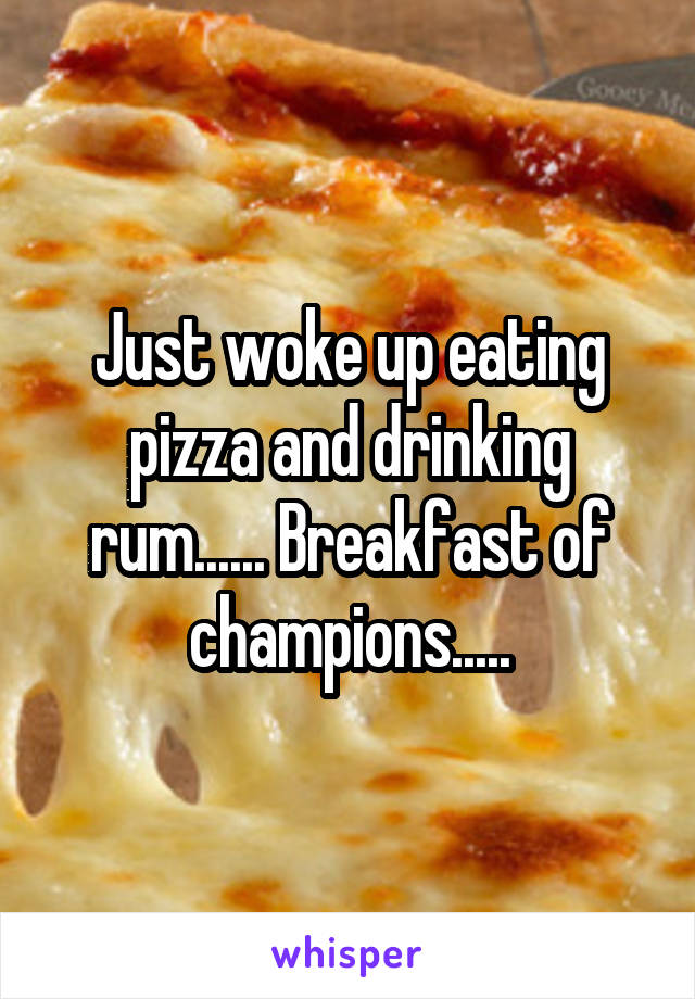Just woke up eating pizza and drinking rum...... Breakfast of champions.....