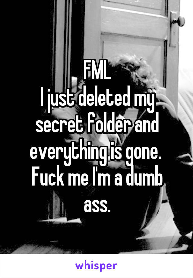 FML
I just deleted my secret folder and everything is gone. 
Fuck me I'm a dumb ass.