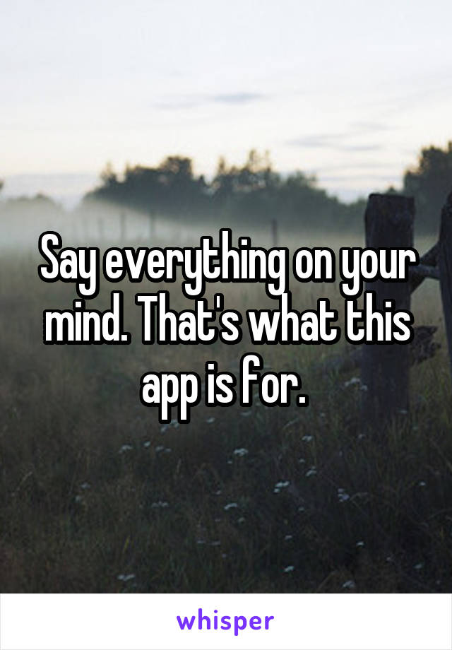 Say everything on your mind. That's what this app is for. 