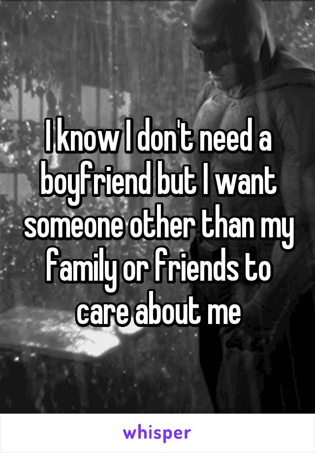 I know I don't need a boyfriend but I want someone other than my family or friends to care about me