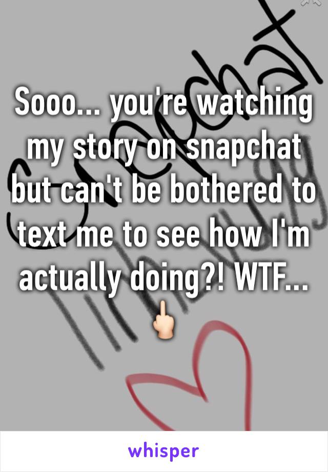 Sooo... you're watching my story on snapchat but can't be bothered to text me to see how I'm actually doing?! WTF... 
🖕🏻