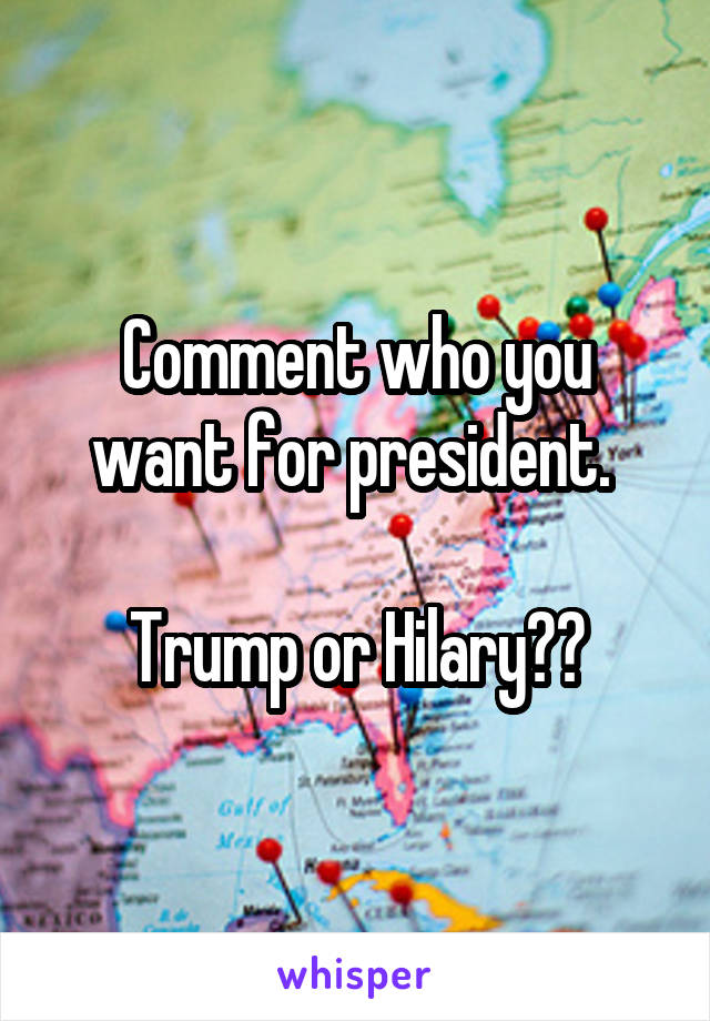 Comment who you want for president. 

Trump or Hilary??
