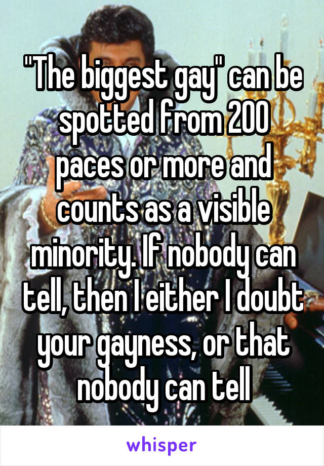 "The biggest gay" can be spotted from 200 paces or more and counts as a visible minority. If nobody can tell, then I either I doubt your gayness, or that nobody can tell