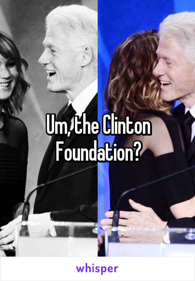Um, the Clinton Foundation?
