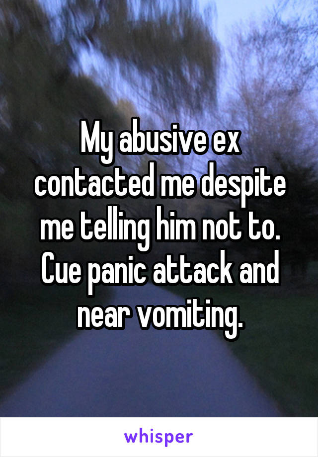 My abusive ex contacted me despite me telling him not to. Cue panic attack and near vomiting.
