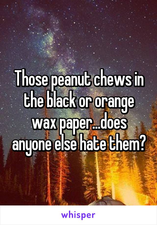 Those peanut chews in the black or orange wax paper...does anyone else hate them?