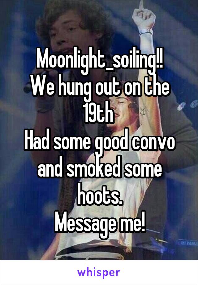 Moonlight_soiling!!
We hung out on the 19th 
Had some good convo and smoked some hoots.
Message me!
