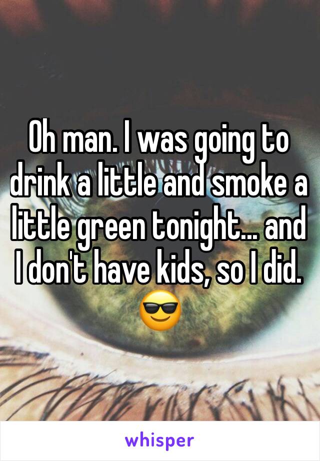 Oh man. I was going to drink a little and smoke a little green tonight... and I don't have kids, so I did. 😎