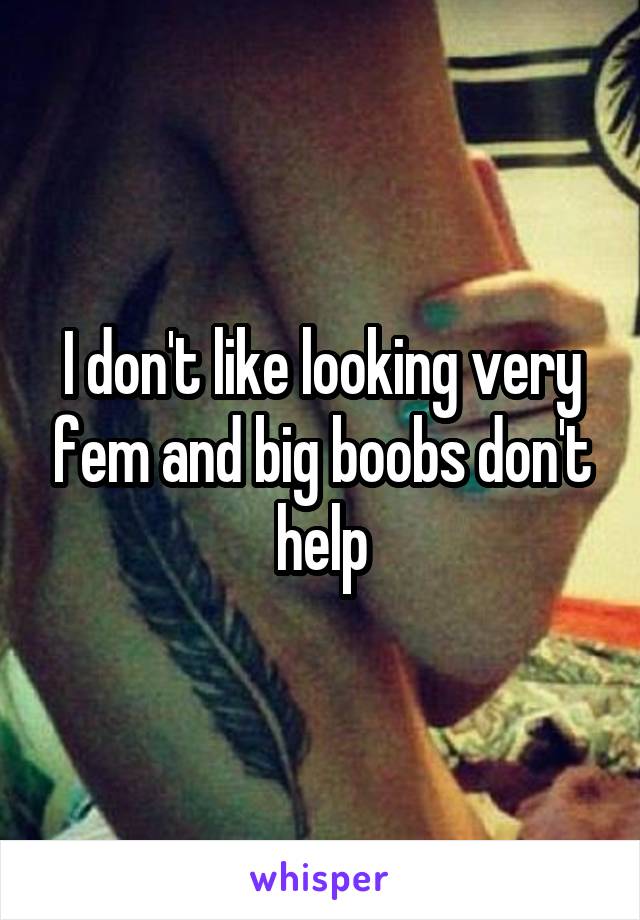 I don't like looking very fem and big boobs don't help