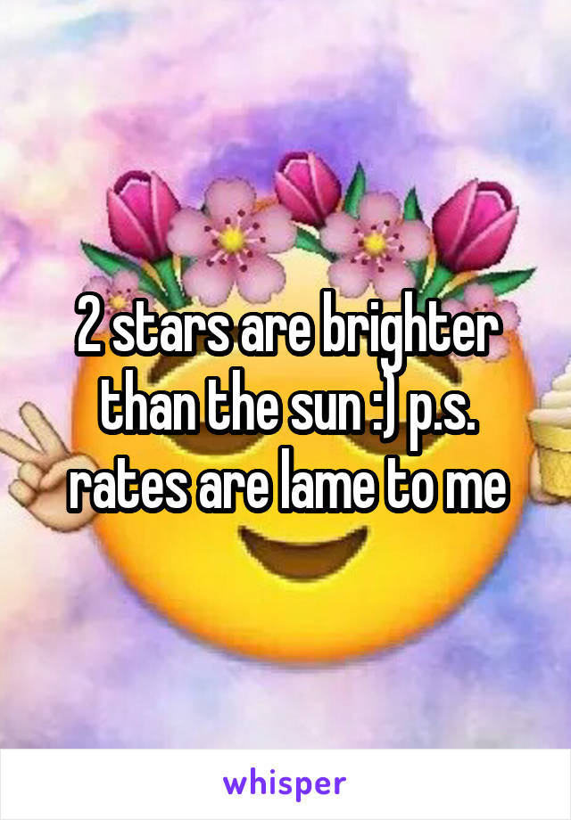 2 stars are brighter than the sun :) p.s. rates are lame to me