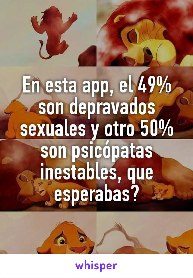 En esta app, el 49% son depravados sexuales y otro 50% son psicópatas inestables, que esperabas?