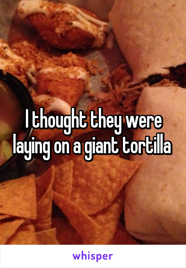 I thought they were laying on a giant tortilla 