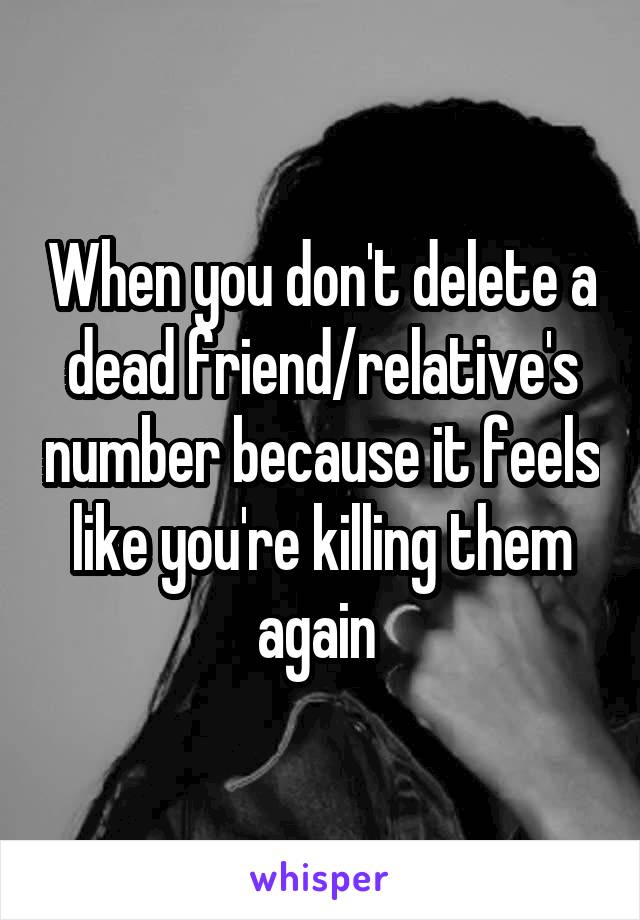 When you don't delete a dead friend/relative's number because it feels like you're killing them again 