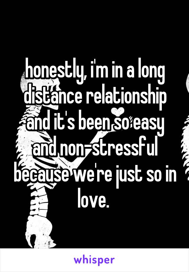 honestly, i'm in a long distance relationship and it's been so easy and non-stressful because we're just so in love. 