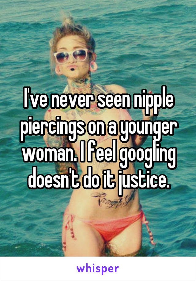 I've never seen nipple piercings on a younger woman. I feel googling doesn't do it justice.