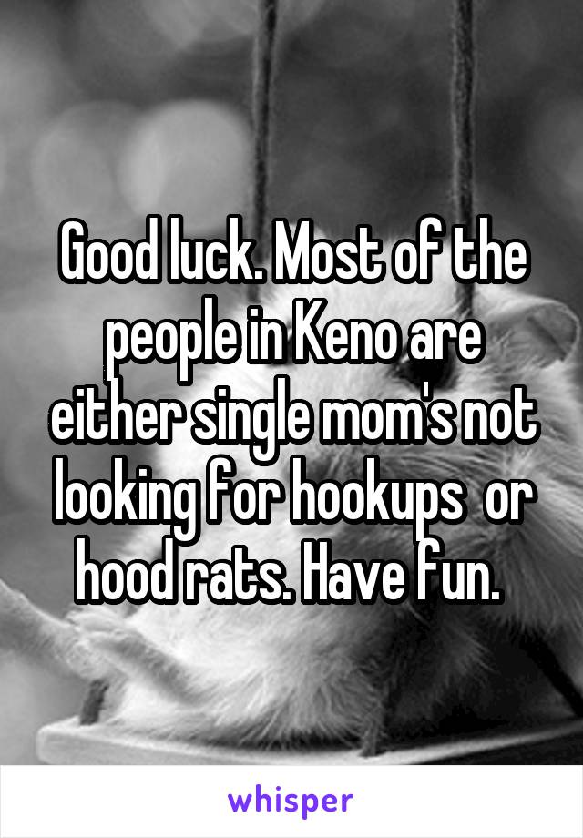 Good luck. Most of the people in Keno are either single mom's not looking for hookups  or hood rats. Have fun. 