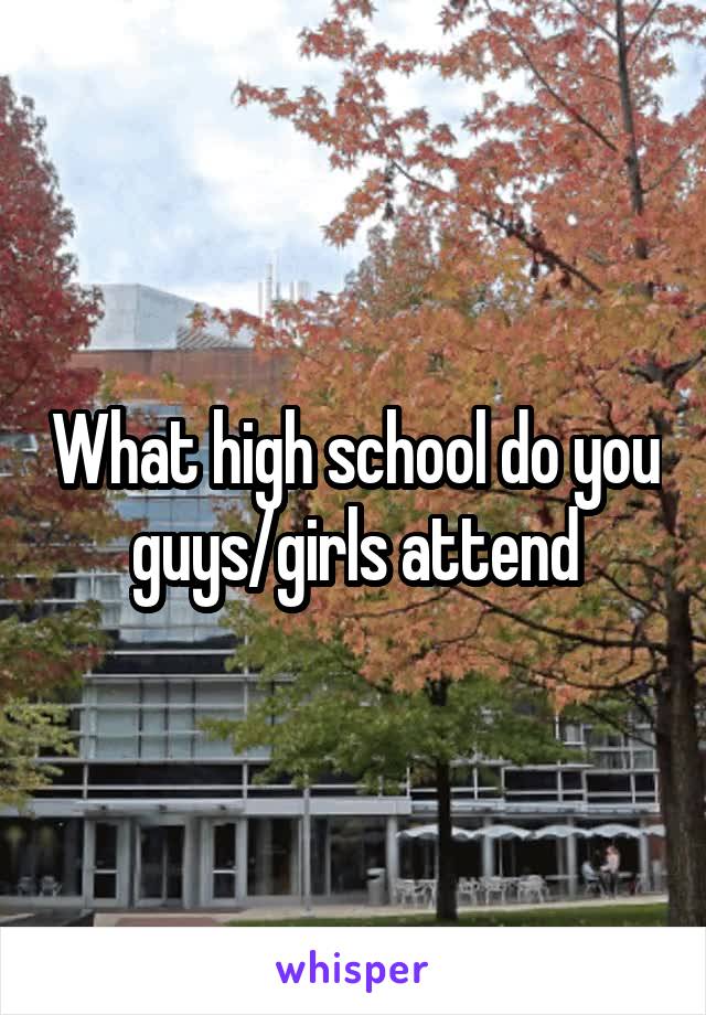 What high school do you guys/girls attend