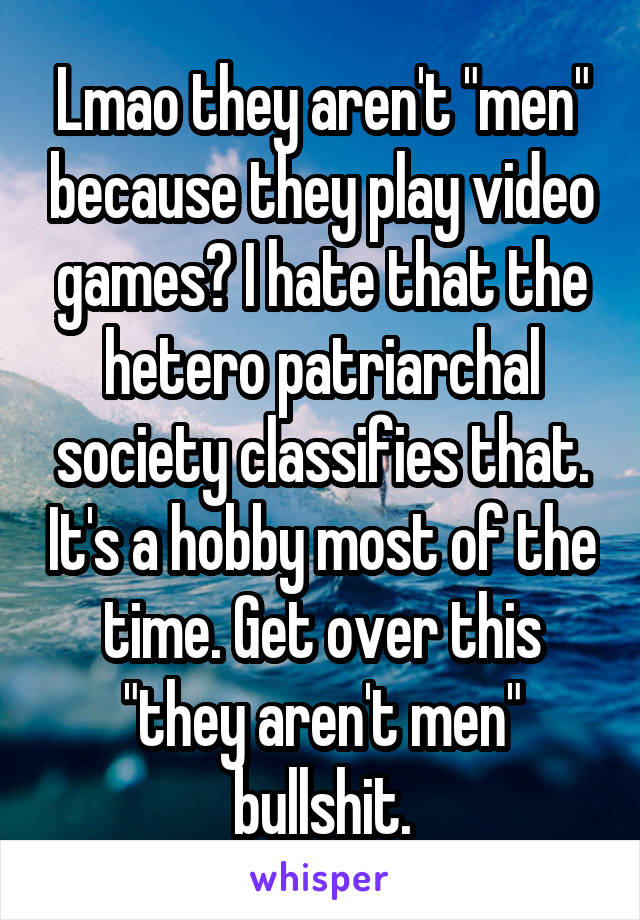 Lmao they aren't "men" because they play video games? I hate that the hetero patriarchal society classifies that. It's a hobby most of the time. Get over this "they aren't men" bullshit.