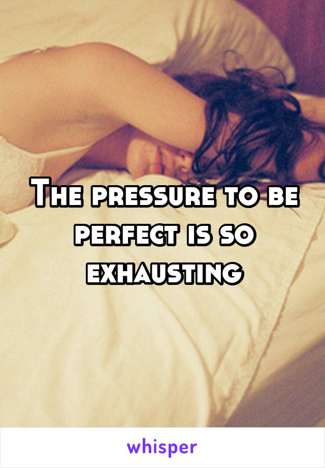 The pressure to be perfect is so exhausting