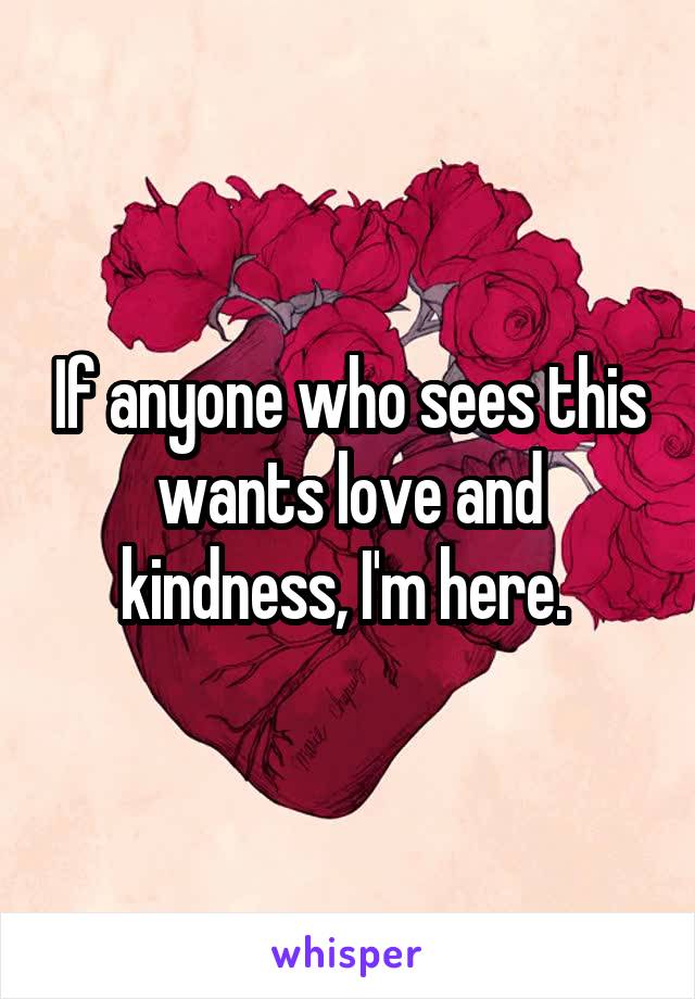 If anyone who sees this wants love and kindness, I'm here. 