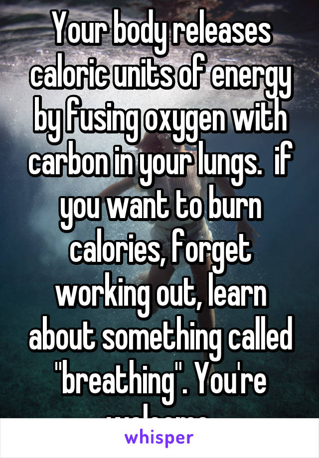 Your body releases caloric units of energy by fusing oxygen with carbon in your lungs.  if you want to burn calories, forget working out, learn about something called "breathing". You're welcome 