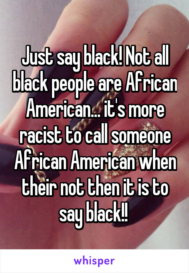 Just say black! Not all black people are African American... it's more racist to call someone African American when their not then it is to say black!! 