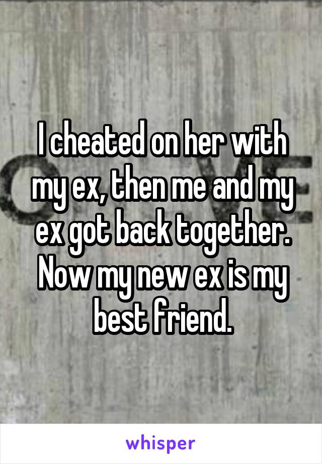 I cheated on her with my ex, then me and my ex got back together. Now my new ex is my best friend.