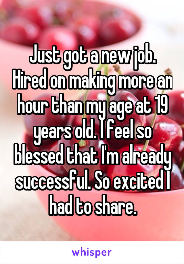Just got a new job. Hired on making more an hour than my age at 19 years old. I feel so blessed that I'm already successful. So excited I had to share.